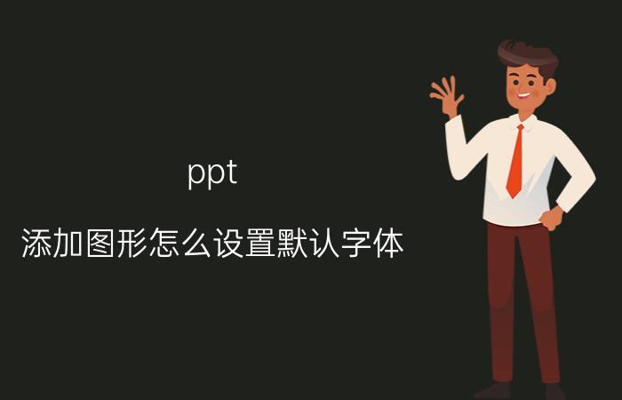 ppt 添加图形怎么设置默认字体 ppt艺术字文字效果转换怎么设置？